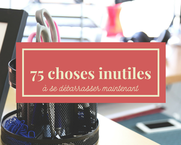 75 choses inutiles à se débarrasser maintenant
